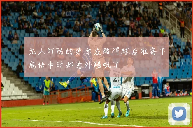 无人盯防的劳尔左路得球后准备下底传中时却意外踢呲了