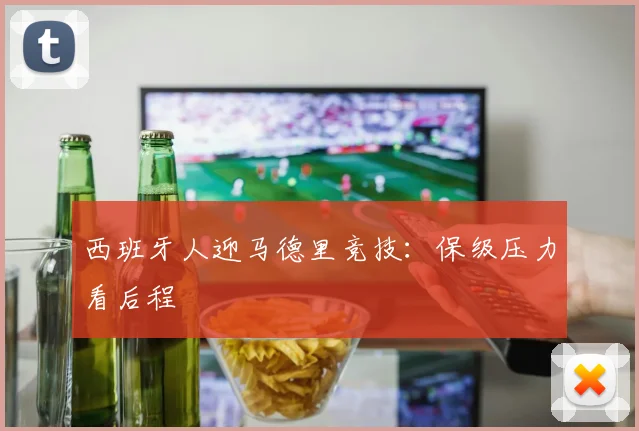 西班牙人迎马德里竞技：保级压力看后程