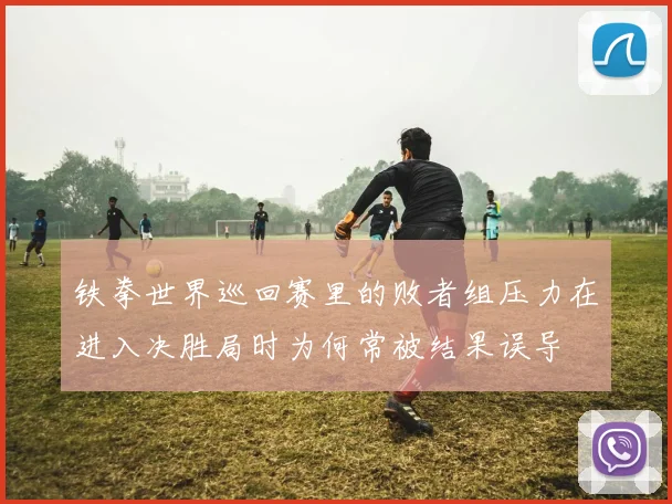铁拳世界巡回赛里的败者组压力在进入决胜局时为何常被结果误导