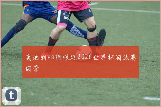 奥地利vs阿根廷2026世界杯淘汰赛前景