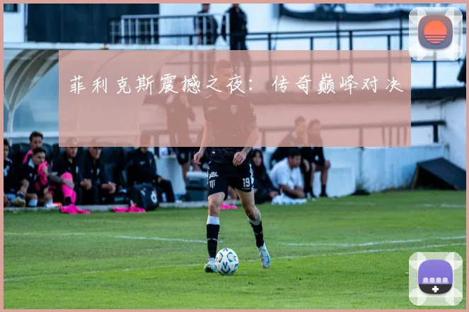 菲利克斯震撼之夜：传奇巅峰对决