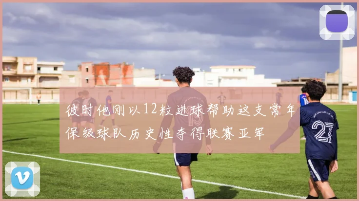 彼时他刚以12粒进球帮助这支常年保级球队历史性夺得联赛亚军