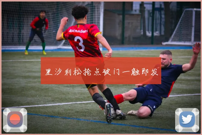 里沙利松抢点破门一触即发