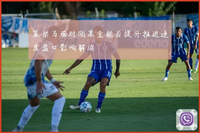 莱尔马面对刚果金能否提升推进速度盘口影响解读