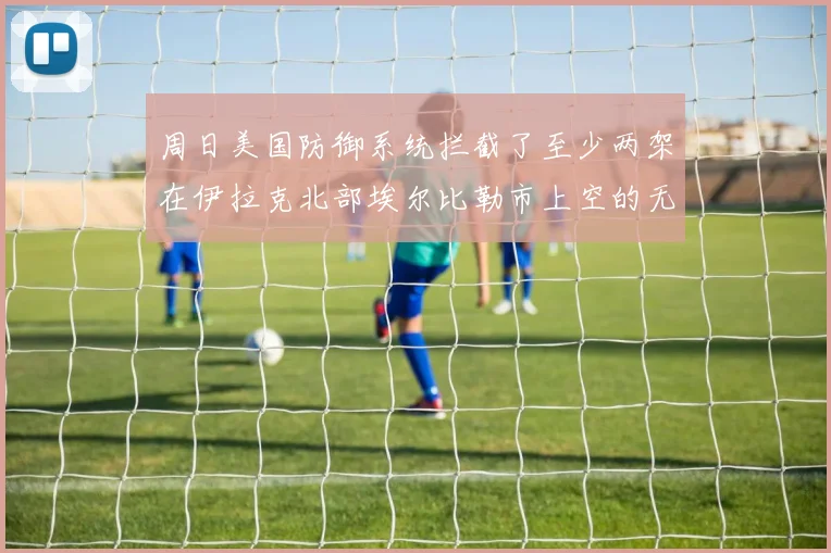 周日美国防御系统拦截了至少两架在伊拉克北部埃尔比勒市上空的无人机