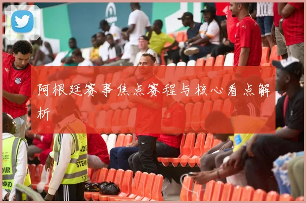 阿根廷赛事焦点赛程与核心看点解析