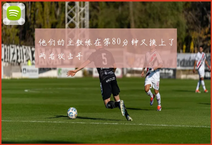 他们的主教练在第80分钟又换上了两名攻击手