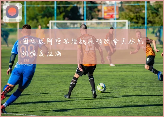 国际迈阿密客场战压哨改命贝林厄姆强度拉满