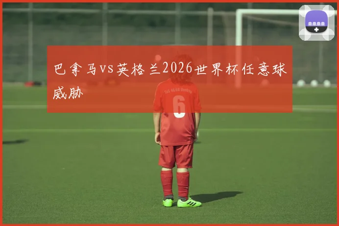 巴拿马vs英格兰2026世界杯任意球威胁