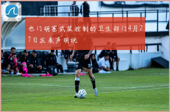 也门胡塞武装控制的卫生部门4月27日发表声明说