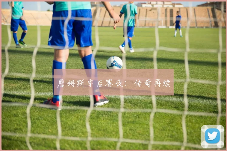 詹姆斯季后赛夜：传奇再续
