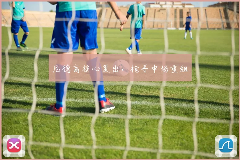 厄德高核心复出，枪手中场重组