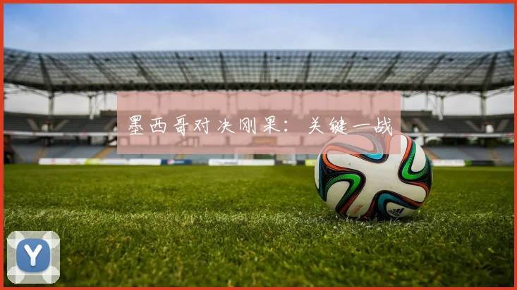 墨西哥对决刚果：关键一战
