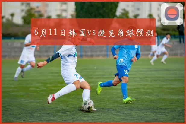6月11日韩国vs捷克角球预测