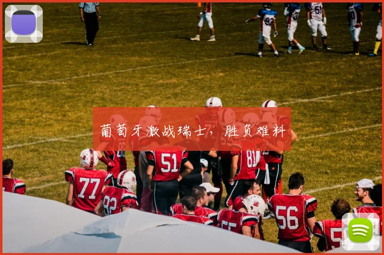 葡萄牙激战瑞士，胜负难料