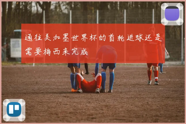 通往美加墨世界杯的首轮进球还是需要梅西来完成