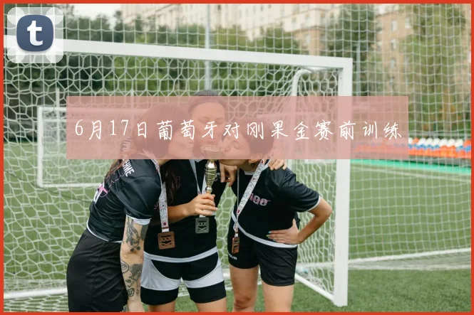 6月17日葡萄牙对刚果金赛前训练