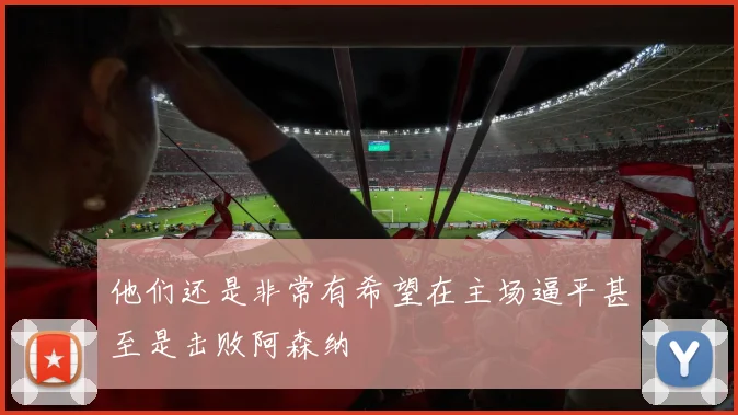 他们还是非常有希望在主场逼平甚至是击败阿森纳
