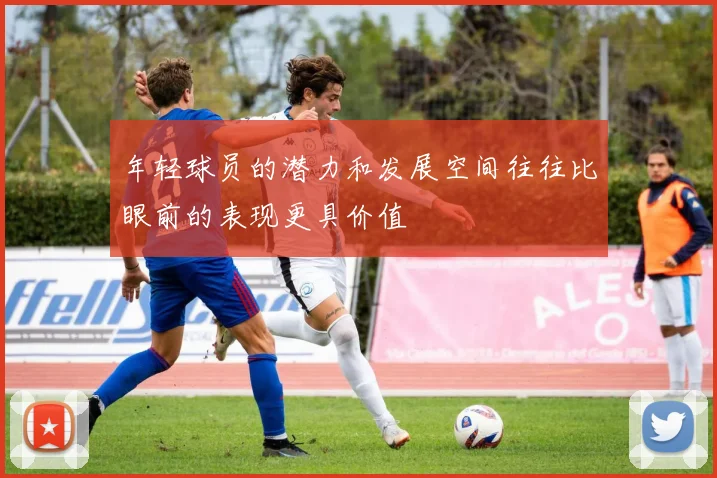 年轻球员的潜力和发展空间往往比眼前的表现更具价值