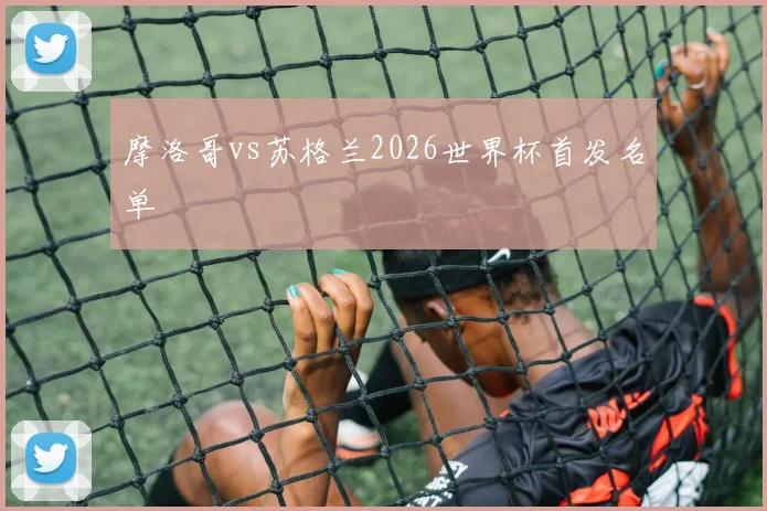 摩洛哥vs苏格兰2026世界杯首发名单