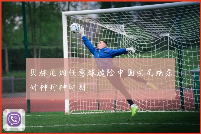 贝林厄姆任意球造险中国女足绝杀封神封神时刻