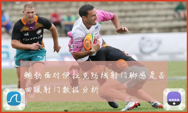 鲍勃面对伊拉克防线射门脚感是否回暖射门数据分析