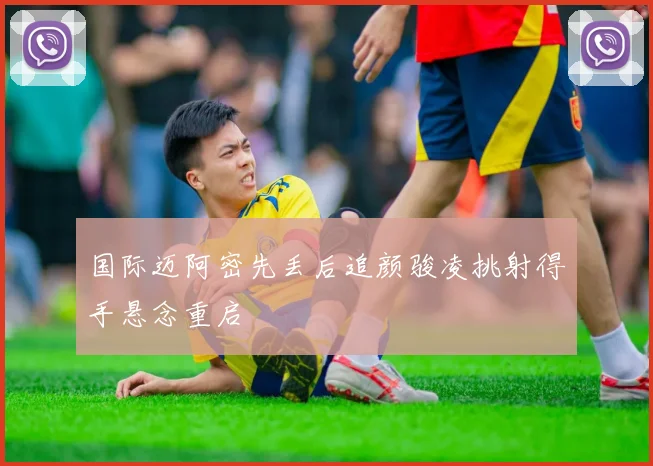 国际迈阿密先丢后追颜骏凌挑射得手悬念重启