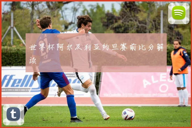 世界杯阿尔及利亚约旦赛前比分解读