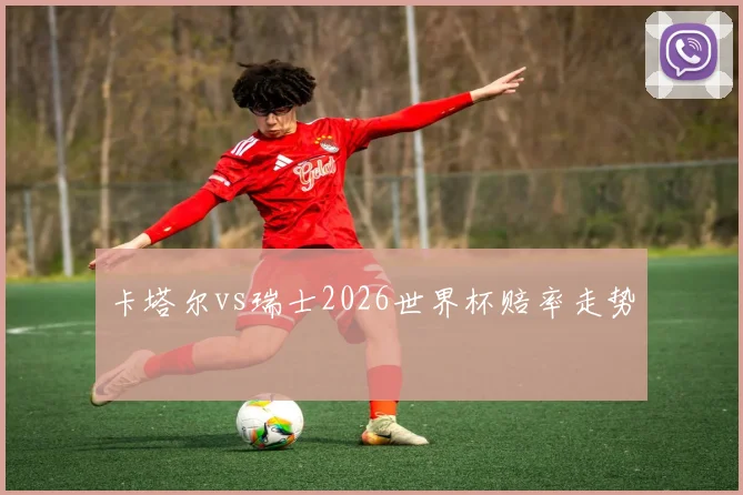 卡塔尔vs瑞士2026世界杯赔率走势