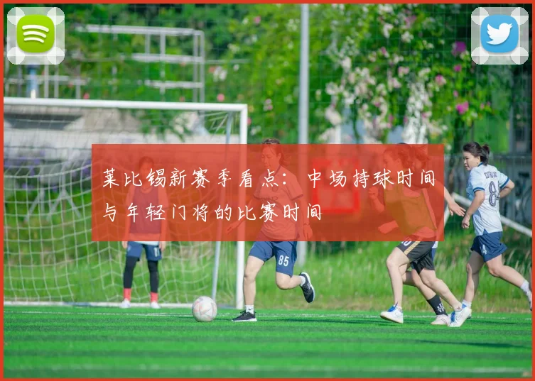 莱比锡新赛季看点：中场持球时间与年轻门将的比赛时间