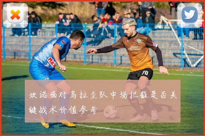 坎诺面对乌拉圭队中场拦截是否关键战术价值参考