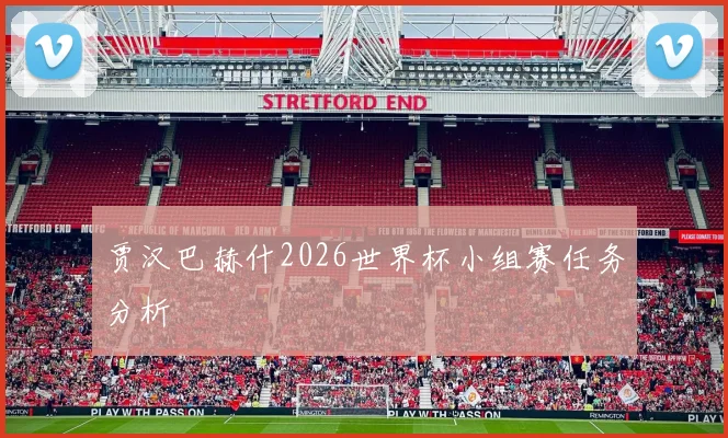 贾汉巴赫什2026世界杯小组赛任务分析