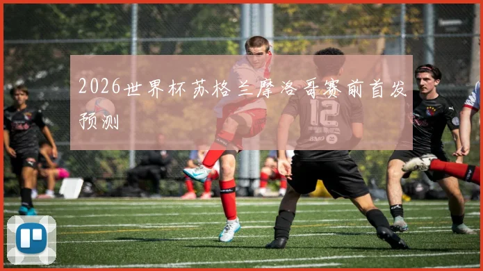 2026世界杯苏格兰摩洛哥赛前首发预测