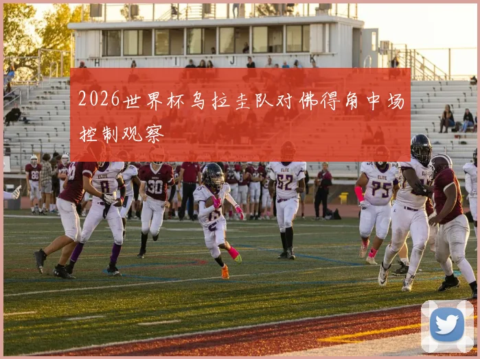 2026世界杯乌拉圭队对佛得角中场控制观察