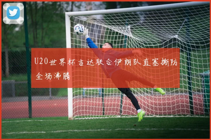 U20世界杯吉达联合伊朗队直塞撕防全场沸腾