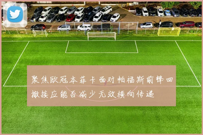 聚焦欧冠本菲卡面对帕福斯前锋回撤接应能否减少无效横向传递