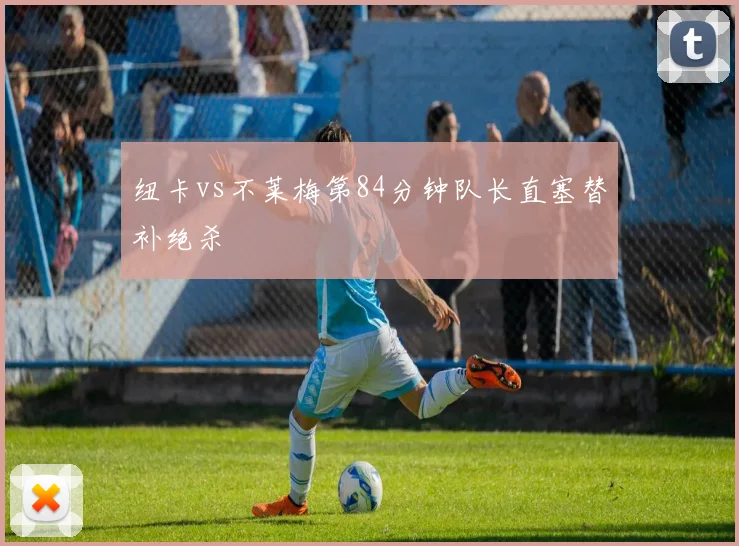 纽卡vs不莱梅第84分钟队长直塞替补绝杀