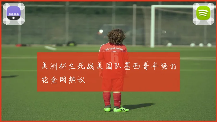 美洲杯生死战美国队墨西哥半场打花全网热议