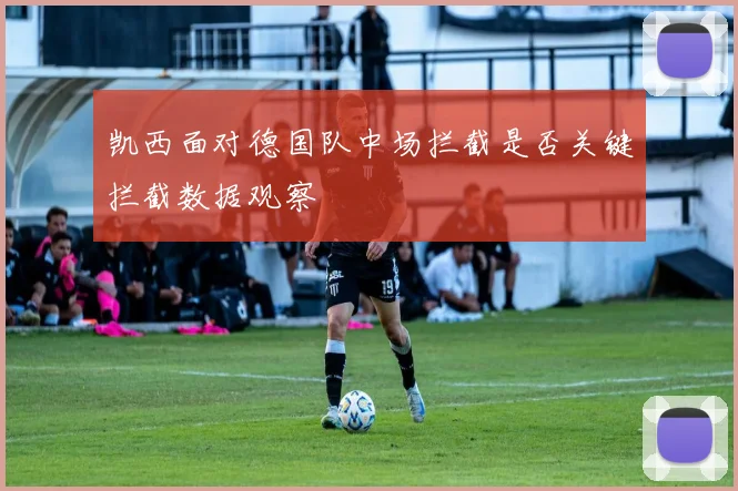 凯西面对德国队中场拦截是否关键拦截数据观察