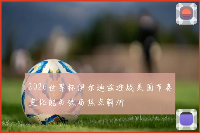 2026世界杯伊尔迪兹迎战美国节奏变化能否破局焦点解析