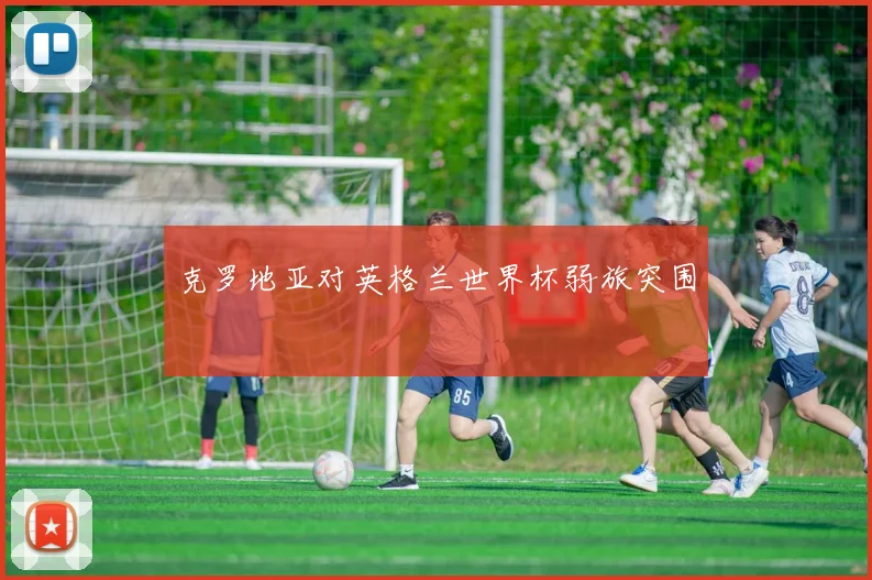克罗地亚对英格兰世界杯弱旅突围