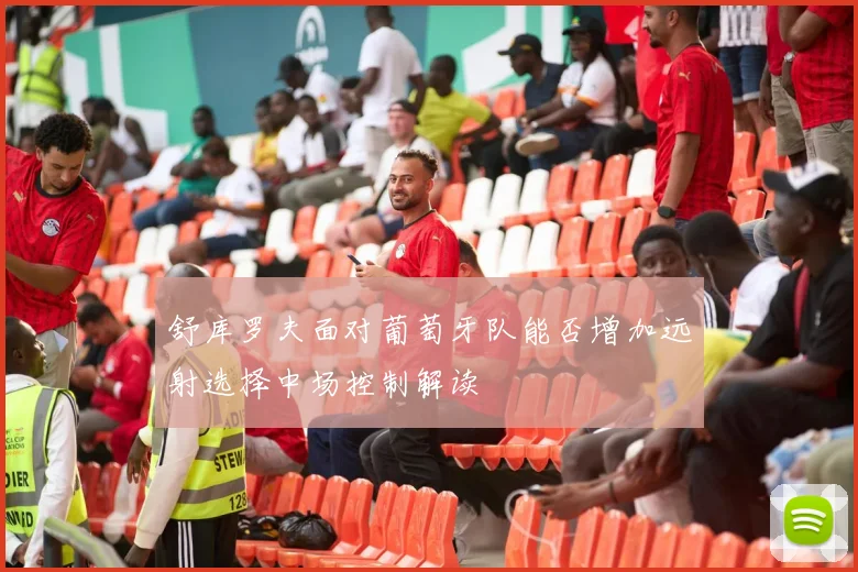舒库罗夫面对葡萄牙队能否增加远射选择中场控制解读