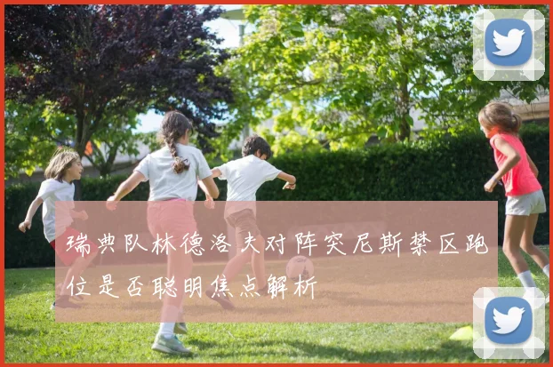瑞典队林德洛夫对阵突尼斯禁区跑位是否聪明焦点解析