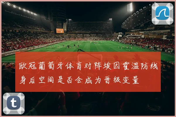 欧冠葡萄牙体育对阵埃因霍温防线身后空间是否会成为晋级变量