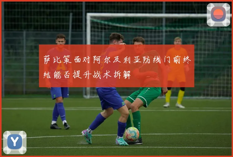 萨比策面对阿尔及利亚防线门前终结能否提升战术拆解