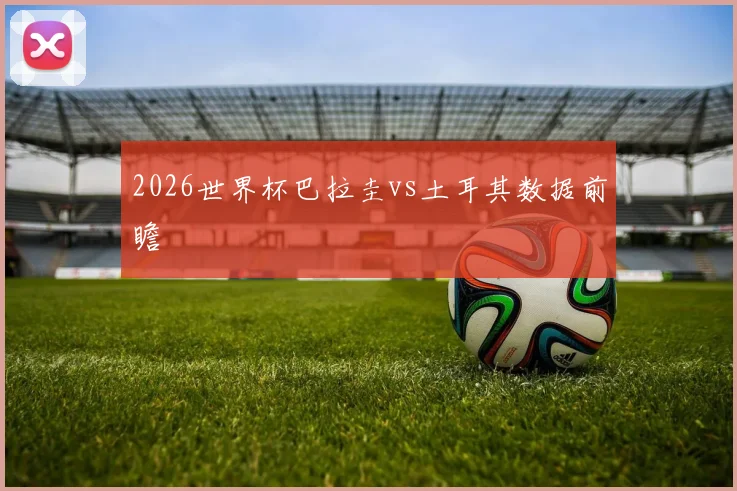 2026世界杯巴拉圭vs土耳其数据前瞻