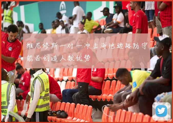 维尼修斯一对一冲击海地边路防守能否创造人数优势
