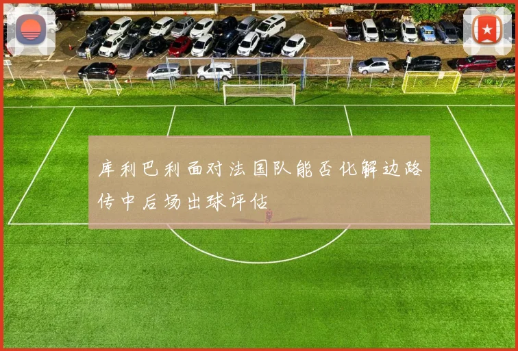 库利巴利面对法国队能否化解边路传中后场出球评估