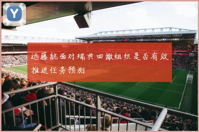 远藤航面对瑞典回撤组织是否有效推进任务预测
