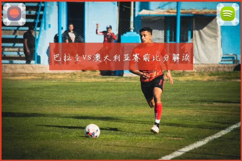 巴拉圭vs澳大利亚赛前比分解读
